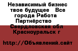 Независимый бизнес-твое будущее - Все города Работа » Партнёрство   . Свердловская обл.,Красноуральск г.